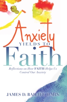 Anxiety Yields to Faith : Reflections on How Faith Helps Us Control Our Anxiety