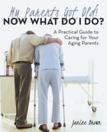 My Parents Got Old! Now What Do I Do? : A Practical Guide to Caring for Your Aging Parents