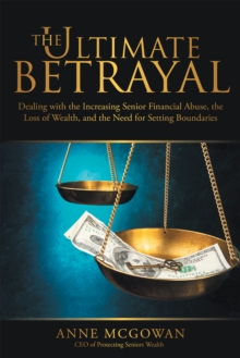 The Ultimate Betrayal : Dealing with the Increasing Senior Financial Abuse, the Loss of Wealth, and the Need for Setting Boundaries