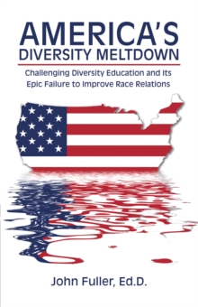 America'S Diversity Meltdown : Challenging Diversity Education and Its Epic Failure to Improve Race Relations