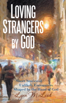 Loving Strangers by God : Short Stories of Unlikely Encounters Shaped by the Hand of God