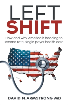 Left Shift : How and Why America Is Heading to Second Rate, Single Payer Health Care.