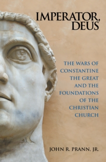 Imperator, Deus : The Wars of Constantine the Great and the Foundations of the Christian Church