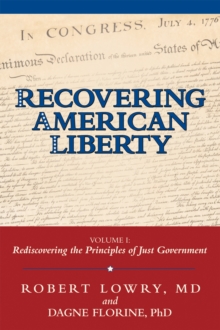 Recovering American Liberty : Volume 1: Rediscovering the Principles of Just Government