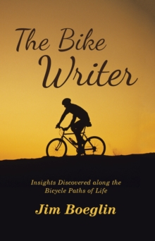 The Bike Writer : Insights Discovered Along the Bicycle Paths of Life