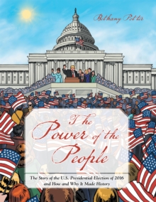 The Power of the People : The Story of the U.S. Presidential Election of 2016 and How and Why It Made History