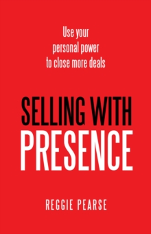 Selling with Presence : Use Your Personal Power to Close More Deals