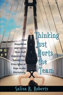 Thinking Just Hurts the Team : Find Happiness and Ignite Your Full Potential by Taking the Principles of Yoga to the Workplace