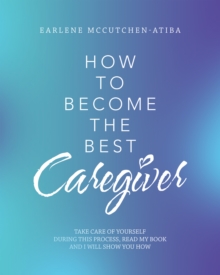 How to Become the Best Caregiver : Take Care of Yourself During This Process   Read My Book and I Will Show You How!