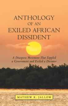 Anthology of an Exiled African Dissident : A Diaspora Movement That Toppled a Government and Exiled a Dictator