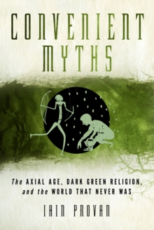 Convenient Myths : The Axial Age, Dark Green Religion, and the World that Never Was