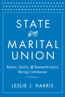 State of the Marital Union : Rhetoric, Identity, and Nineteenth-Century Marriage Controversies