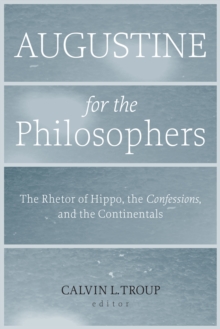 Augustine for the Philosophers : The Rhetor of Hippo, the  <I>Confessions</I>, and the Continentals