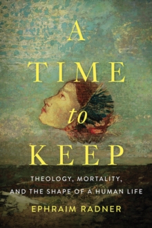 A Time to Keep : Theology, Mortality, and the Shape of a Human Life