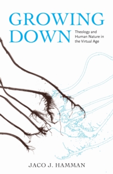 Growing Down : Theology and Human Nature in the Virtual Age, Hardback Book Growing Down : Theology and Human Nature in the Virtual Age, Hardback Book