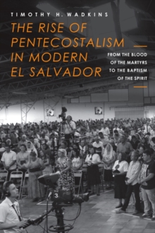 The Rise of Pentecostalism in Modern El Salvador : From the Blood of the Martyrs to the Baptism of the Spirit, Hardback Book The Rise of Pentecostalism in Modern El Salvador : From the Blood of the Martyrs to the Baptism of the Spirit, Hardback Book