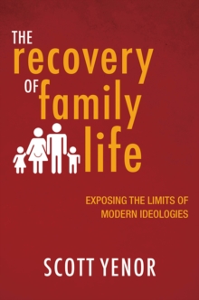 The Recovery of Family Life : Exposing the Limits of Modern Ideologies