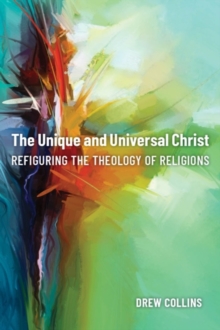 The Unique and Universal Christ : Refiguring the Theology of Religions