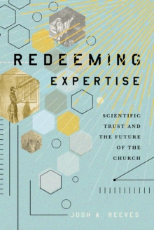 Redeeming Expertise : Scientific Trust and the Future of the Church