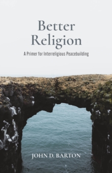 Better Religion : A Primer for Interreligious Peacebuilding