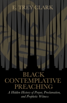 Black Contemplative Preaching : A Hidden History of Prayer, Proclamation, and Prophetic Witness