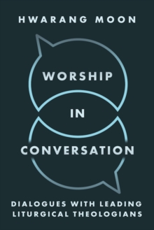 Worship in Conversation : Interviews with Liturgical Theologians