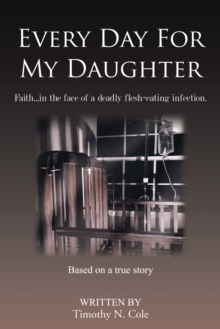 Every Day for My Daughter : Faith...In the Face of a Deadly Flesh-Eating Infection.