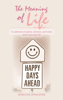 The Meaning of Life : A Collection of Poems, Memoirs, and Truths About Every Day Life