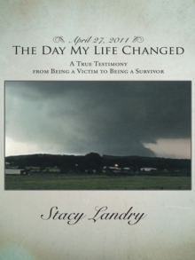 April 27, 2011, the Day My Life Changed : A True Testimony from Being a Victim to Being a Survivor