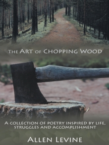 The Art of Chopping Wood : A Collection of Poetry Inspired by Life, Struggles and Accomplishment.