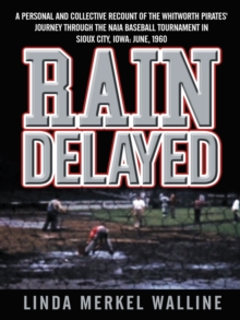 Rain Delayed : A Personal and Collective Recount of the Whitworth Pirates' Journey Through the Naia Baseball Tournament in Sioux City, Iowa: June, 1960