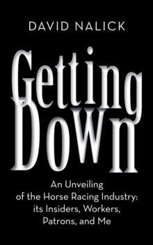 Getting Down : An Unveiling of the Horse Racing Industry: Its Insiders, Workers, Patrons, and Me