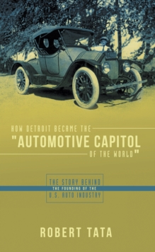 How Detroit Became the "Automotive Capitol of the World" : The Story Behind the Founding of the U.S. Auto Industry