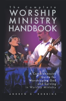 The Complete Worship Ministry Handbook : A Comprehensive Guide for Worshipping God and Serving in Worship Ministry