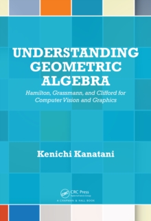 Understanding Geometric Algebra : Hamilton, Grassmann, and Clifford for Computer Vision and Graphics