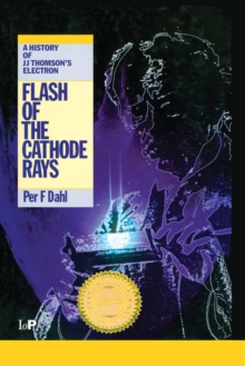 Flash of the Cathode Rays : A History of J J Thomson's Electron