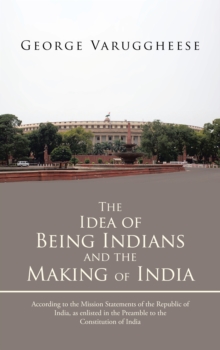 The Idea of Being Indians and the Making of India : According to the Mission Statements of the Republic of India, as Enlisted in the Preamble to the Constitution of India