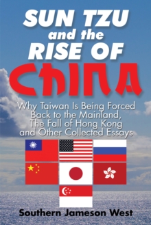 Sun Tzu and the Rise of China : Why Taiwan Is Being Forced Back to the Mainland, the Fall of Hong Kong and Other Collected Essays