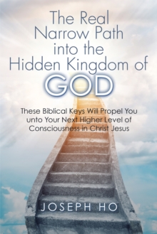 The Real Narrow Path into the Hidden Kingdom of God : These Biblical Keys Will Propel You Unto Your Next Higher Level of Consciousness in Christ Jesus