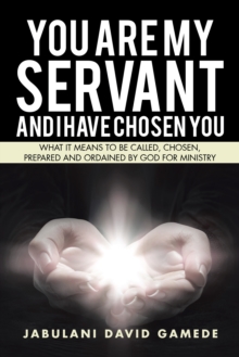 You Are My Servant and I Have Chosen You : What It Means to Be Called, Chosen, Prepared and Ordained by God for Ministry