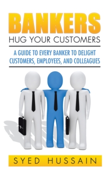 Bankers, Hug Your Customers : A Guide to Every Banker to Delight Customers, Employees, and Colleagues