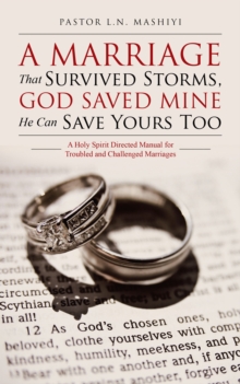 A Marriage That Survived Storms, God Saved Mine He Can Save Yours Too : A Holy Spirit Directed Manual for Troubled and Challenged Marriages