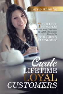 Create Lifetime Loyal Customers : 7 Success Principles to Attract More Customers in Any Business Even in the Toughest Economies