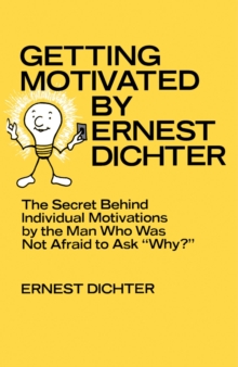 Getting Motivated by Ernest Dichter : The Secret Behind Individual Motivations by the Man Who Was Not Afraid to Ask Why?