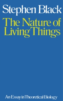 The Nature of Living Things : An Essay in Theoretical Biology