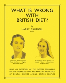 What Is Wrong with British Diet? : Being an Exposition of the Factors Responsible for the Undersized Jaws and Appalling Prevalence of Dental Disease Among British Peoples