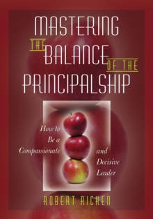 Mastering the Balance of the Principalship : How to Be a Compassionate and Decisive Leader