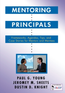 Mentoring Principals : Frameworks, Agendas, Tips, and Case Stories for Mentors and Mentees