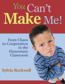 You Can't Make Me! : From Chaos to Cooperation in the Elementary Classroom