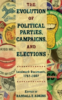 The Evolution Of Political Parties, Campaigns, And Elections : Landmark Documents, 1787-2007